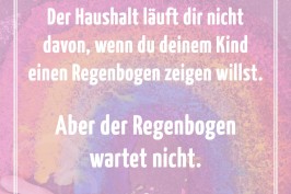 Der Haushalt läuft dir nicht davon wenn du deinem Kind einen Regenbogen zeigen willst