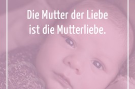 Die Mutter der Liebe ist die Mutterliebe