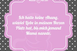 Ich hatte keine Ahnung wieviel Liebe in meinem Herzen Platz hat bis mich jemand Mama nannte