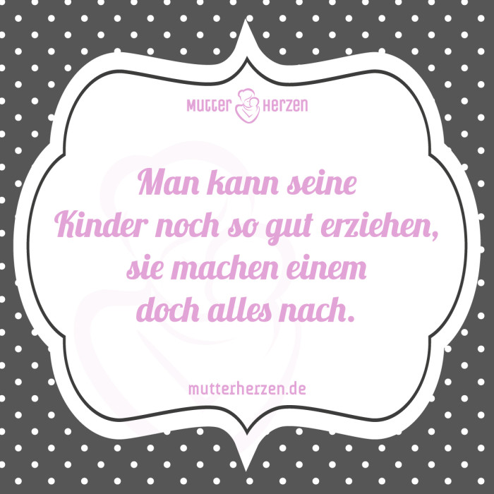 Man kann seine Kinder noch so gut erziehen sie machen einem doch alles nach