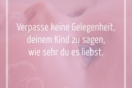 Verpasse keine Gelegenheit deinem Kind zu sagen wie sehr du es liebst