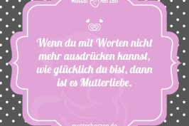 Wenn du mit Worten nicht ausdrücken kannst wie gluecklich du bist ist es Mutterliebe