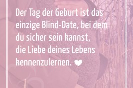 Der Tag der Geburt ist das einzige Blind-Date, bei dem du sicher sein kannst, die Liebe deines Lebens kennenzulernen.