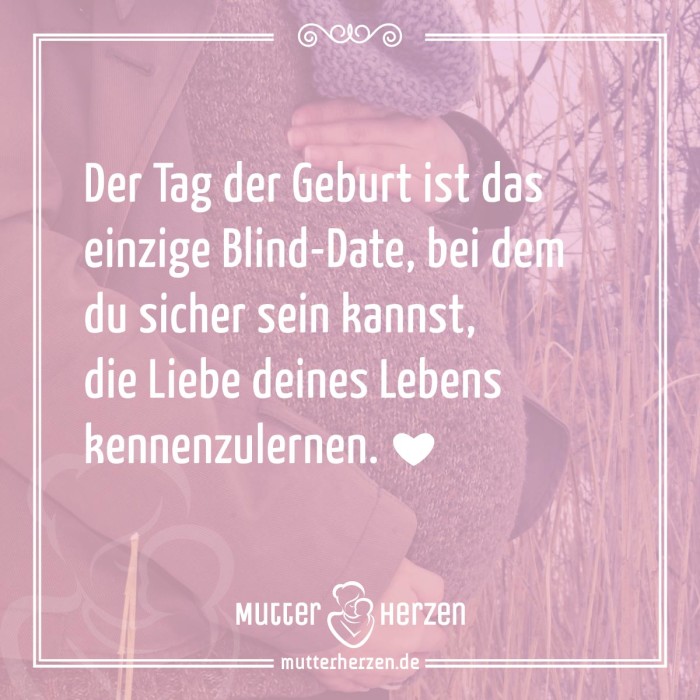 Der Tag der Geburt ist das einzige Blind-Date, bei dem du sicher sein kannst, die Liebe deines Lebens kennenzulernen.