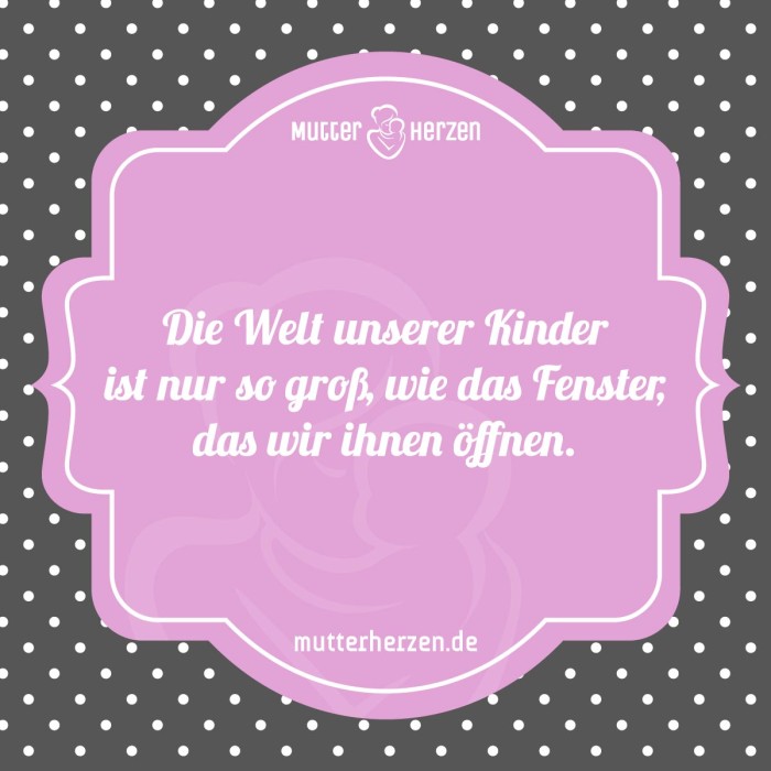 Die Welt unserer Kinder ist nur so groß, wie das Fenster, das wir ihnen öffnen.