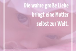 Die wahre große Liebe bringt eine Mutter selbst auf die Welt.