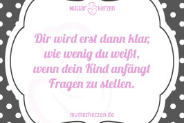 Dir wird erst dann klar, wie wenig du weißt, wenn dein Kind anfängt Fragen zu stellen.