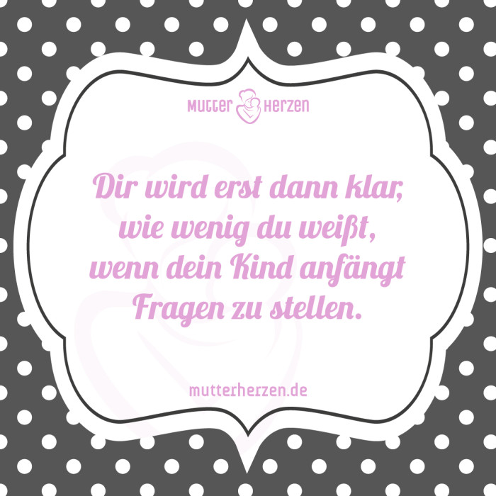 Dir wird erst dann klar, wie wenig du weißt, wenn dein Kind anfängt Fragen zu stellen.