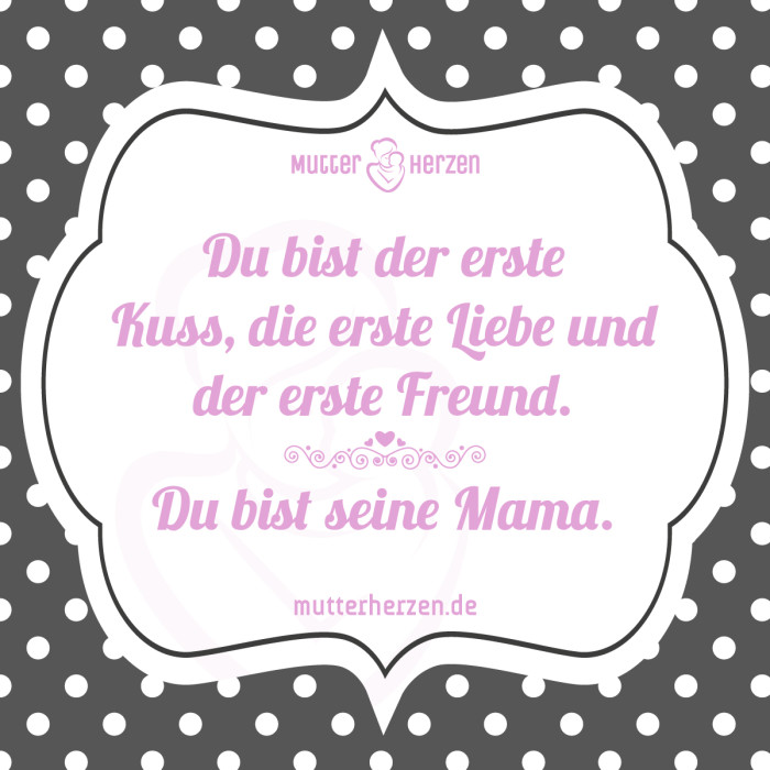 Du bist der erste Kuss, die erste Liebe und der erste Freund. Du bist seine Mama.