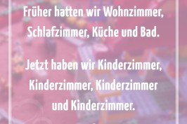 Früher hatten wir Wohnzimmer, Schlafzimmer, Küche und Bad. Jetzt haben wir Kinderzimmer