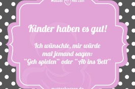 Kinder haben es gut! Ich wünschte, mir würde mal jemand sagen: Geh spielen oder Ab ins Bett