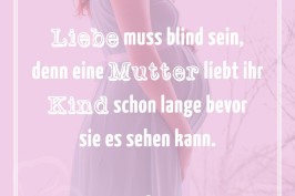 Liebe muss blind sein, denn eine Mutter liebt ihr Kind schon lange bevor sie es sehen kann.