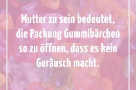 Mutter zu sein bedeutet die Packung Gummibärchen so zu öffnen dass es kein Geräusch macht