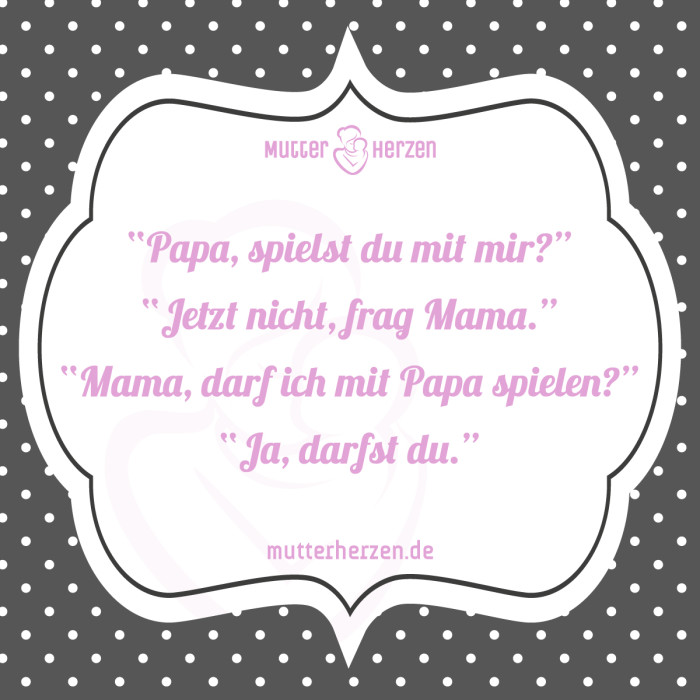 Papa, spielst du mit mir? Jetzt nicht, frag Mama. Mama, darf ich mit Papa spielen? Ja, darfst du.