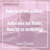 Ruhe ist etwas schönes. Außer man hat Kinder. Dann ist es verdächtig!