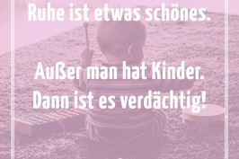 Ruhe ist etwas schönes. Außer man hat Kinder. Dann ist es verdächtig!