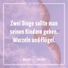 Zwei Dinge sollte man seinen Kindern geben. Wurzeln und Flügel.