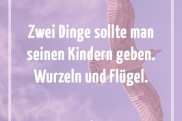 Zwei Dinge sollte man seinen Kindern geben. Wurzeln und Flügel.