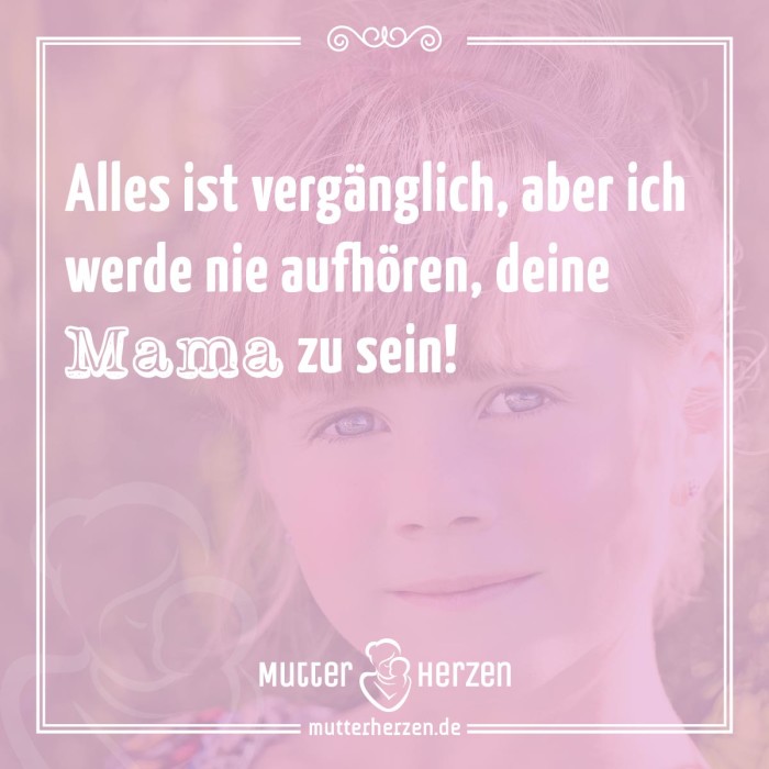 Alles ist vergänglich, aber ich werde bie aufhören, deine Mama zu sein!