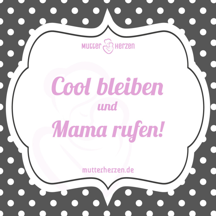 Cool bleiben und Mama rufen!