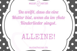 Du weißt, dass du eine Mutter bist, wenn du im Auto Kinderlieder singst. ALLEINE!