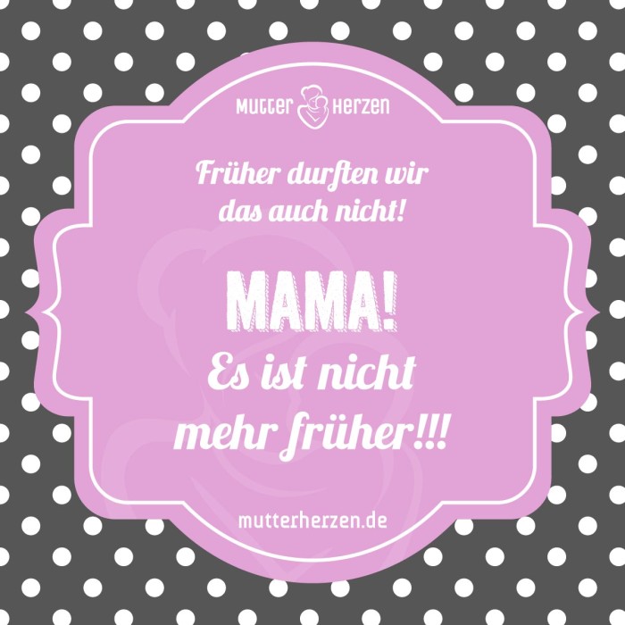 Früher durften wir das auch nicht! MAMA! Es ist nicht mehr früher!!!