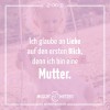 Ich glaube an die Liebe auf den ersten Blick, denn ich bin eine Mutter.