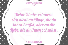 Deine Kinder erinnern sich nicht an Dinge, die du ihnen kaufst, aber an die Liebe, die du ihnen schenkst.