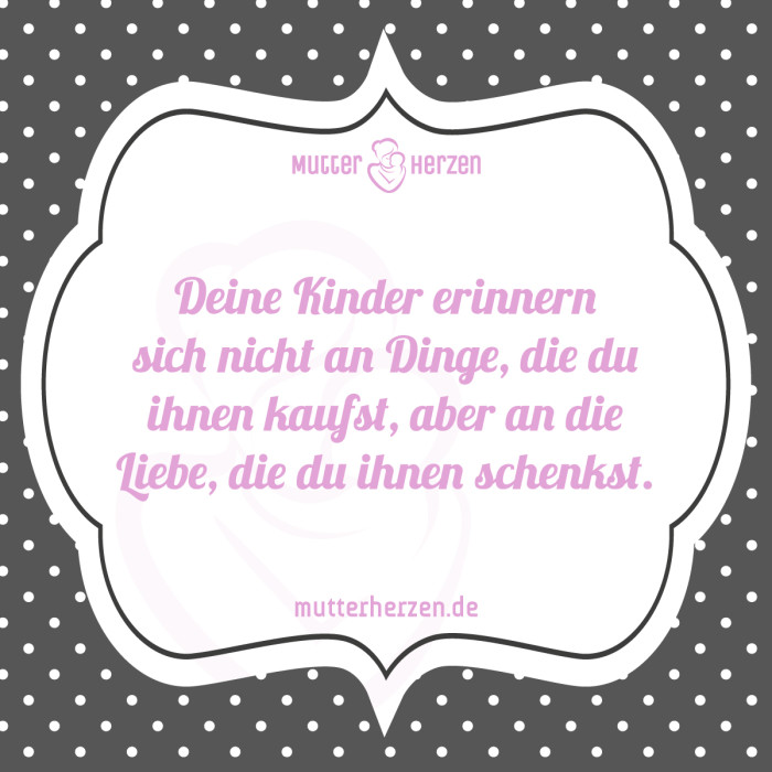 Deine Kinder erinnern sich nicht an Dinge, die du ihnen kaufst, aber an die Liebe, die du ihnen schenkst.