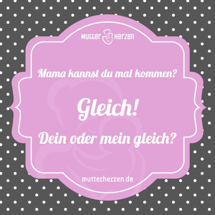 Mama kannst du mal kommen? Gleich! Dein oder mein gleich?