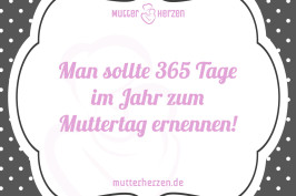 Man sollte 365 Tage im Jahr zum Muttertag ernennen!