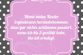 Wenn meine Kinder irgendwann herausbekommen, dass gar nichts schlimmes passiert, wenn ich bis 3 gezählt habe, bin ich erledigt.