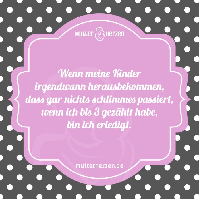 Wenn meine Kinder irgendwann herausbekommen, dass gar nichts schlimmes passiert, wenn ich bis 3 gezählt habe, bin ich erledigt.