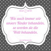 Wie auch immer wir unsere Kinder behandeln, so werden sie die Welt behandeln.